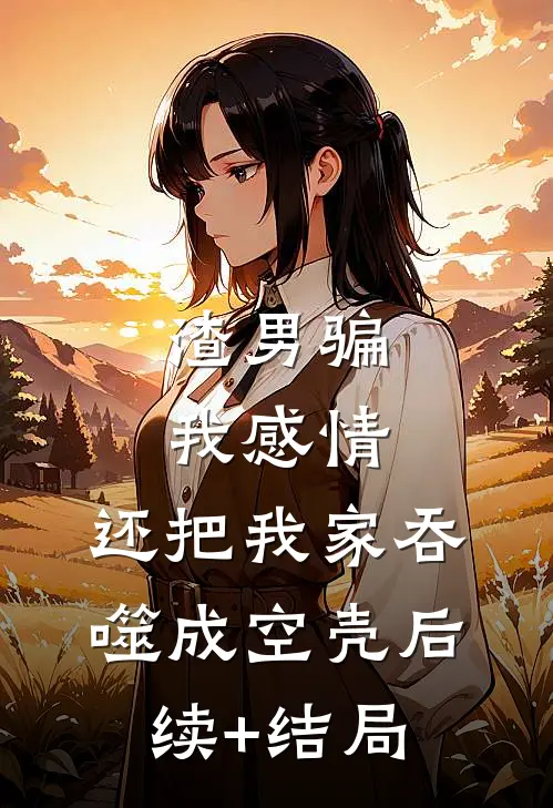渣男骗我感情，还把我家吞噬成空壳后续+结局