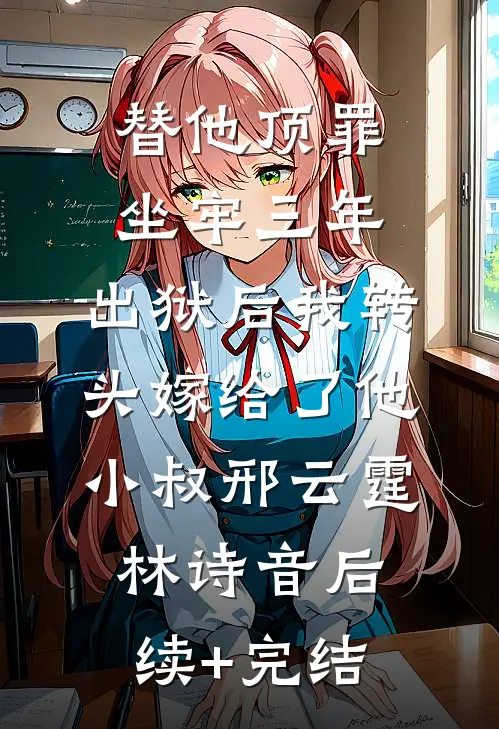 替他顶罪坐牢三年，出狱后我转头嫁给了他小叔邢云霆林诗音后续+完结