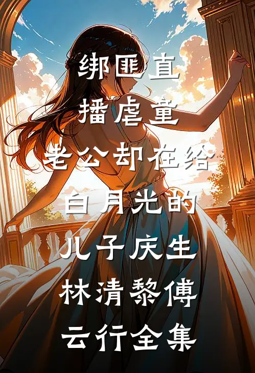 绑匪直播虐童，老公却在给白月光的儿子庆生林清黎傅云行 全集