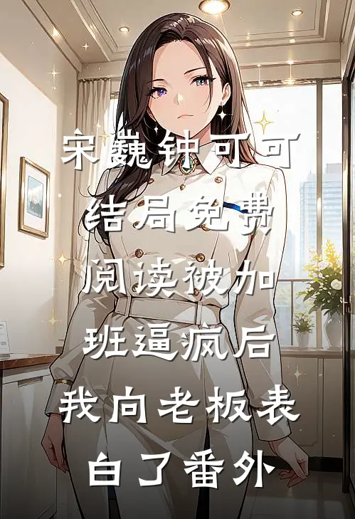 宋巍钟可可结局免费阅读被加班逼疯后，我向老板表白了番外