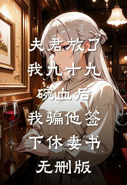 夫君放了我九十九碗血后，我骗他签下休妻书无删版