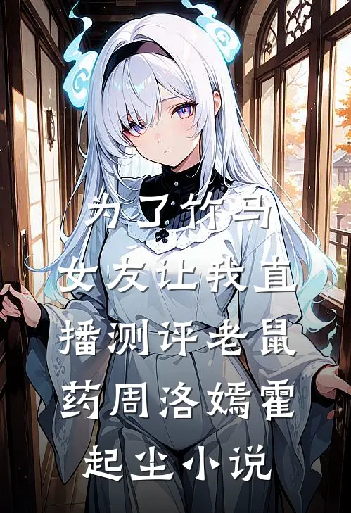 为了竹马，女友让我直播测评老鼠药周洛嫣霍起尘小说