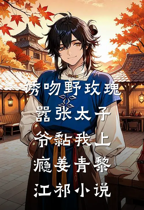 诱吻野玫瑰，嚣张太子爷黏我上瘾姜青黎江祁小说