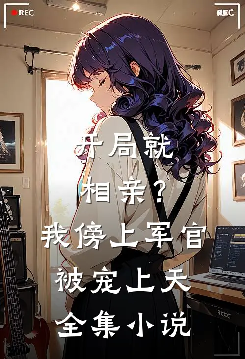 开局就相亲？我傍上军官被宠上天全集小说