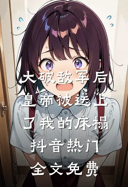 大破敌军后，皇帝被送上了我的床榻抖音热门全文免费