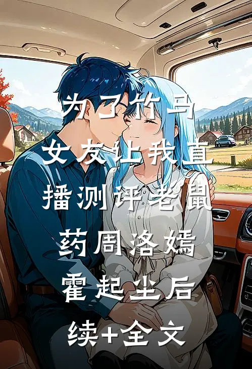 为了竹马，女友让我直播测评老鼠药周洛嫣霍起尘后续+全文