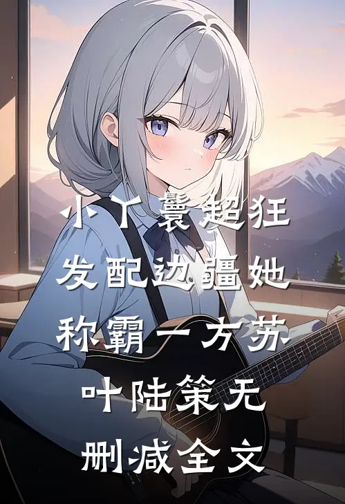 小丫鬟超狂，发配边疆她称霸一方苏叶陆策无删减全文