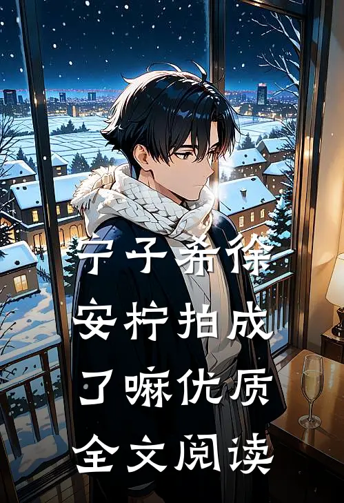 宁子希徐安柠拍成了嘛优质全文阅读
