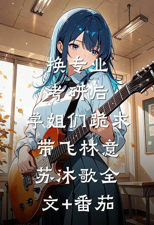 换专业考研后，学姐们跪求带飞林意苏沐歌全文+番茄