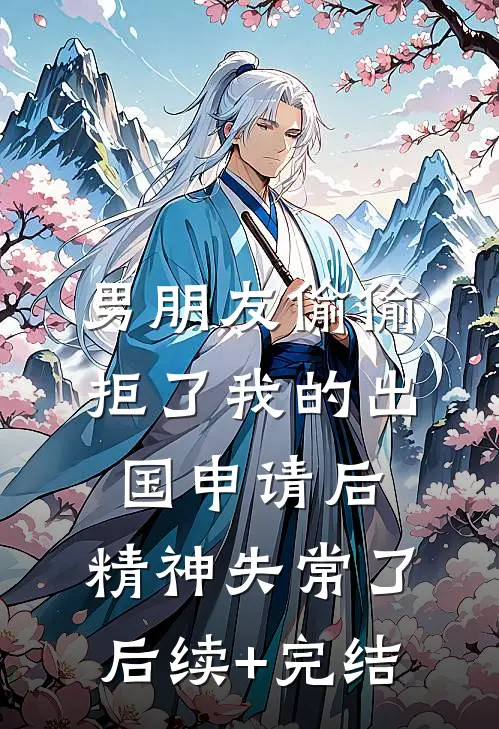 男朋友偷偷拒了我的出国申请后，精神失常了后续+完结