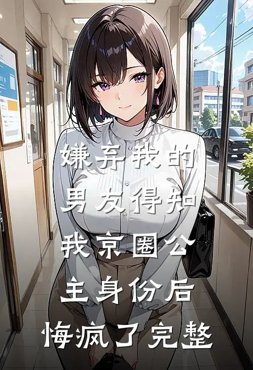 嫌弃我的男友得知我京圈公主身份后，悔疯了完整