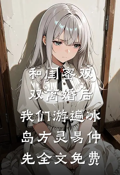 和闺蜜双双离婚后，我们游遍冰岛方灵易仲先全文免费
