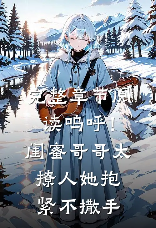 完整章节阅读呜呼！闺蜜哥哥太撩人，她抱紧不撒手