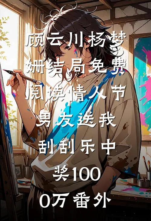 顾云川杨梦姗结局免费阅读情人节，男友送我刮刮乐中奖1000万番外