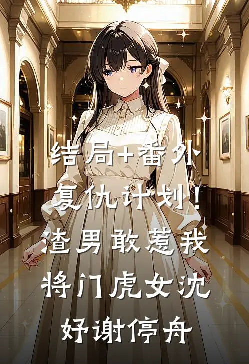 结局+番外复仇计划！渣男敢惹我将门虎女沈妤谢停舟