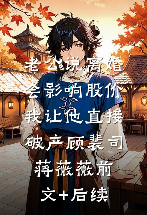 老公说离婚会影响股价，我让他直接破产顾裴司蒋薇薇前文+后续
