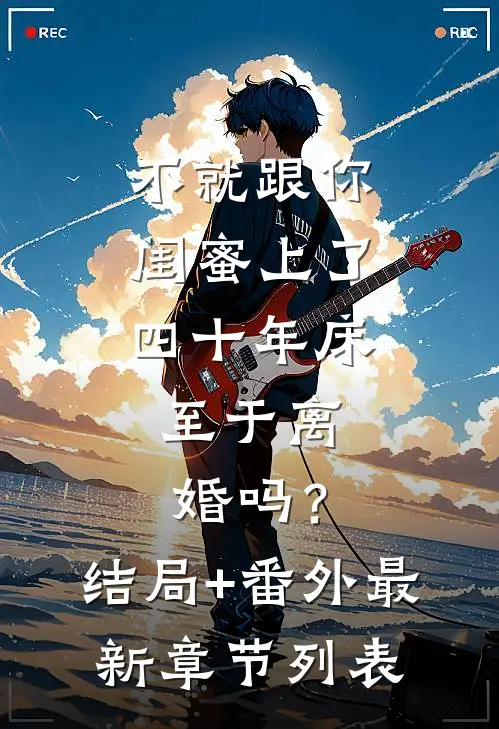不就跟你闺蜜上了四十年床，至于离婚吗？结局+番外最新章节列表