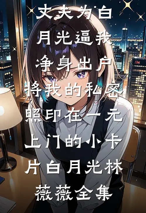 丈夫为白月光逼我净身出户，将我的私密照印在一元上门的小卡片白月光林薇薇全集