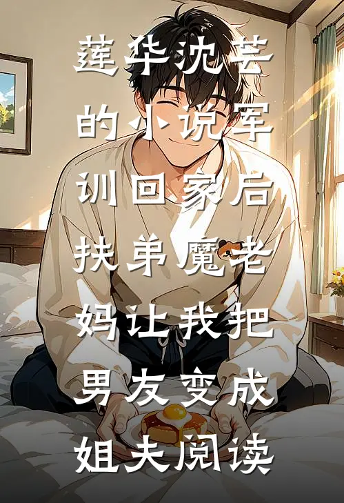 莲华沈芸的小说军训回家后，扶弟魔老妈让我把男友变成姐夫阅读
