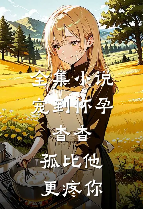 全集小说宠到怀孕，杳杳，孤比他更疼你