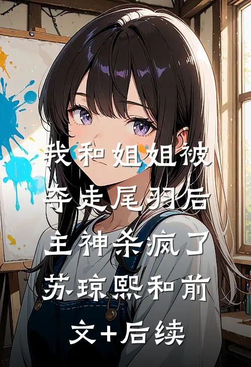 我和姐姐被夺走尾羽后，主神杀疯了苏琼熙和前文+后续