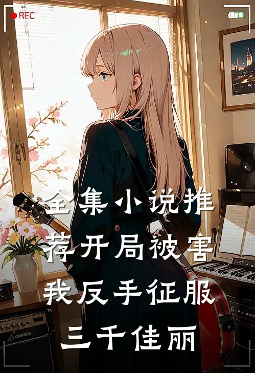 全集小说推荐开局被害，我反手征服三千佳丽