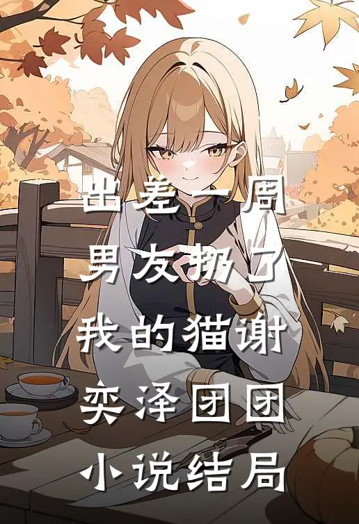 出差一周，男友扔了我的猫谢奕泽团团小说结局
