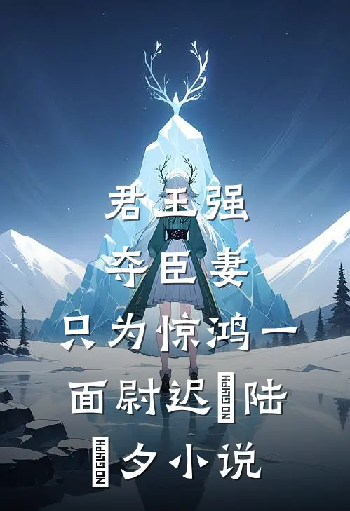 君王强夺臣妻，只为惊鸿一面尉迟璟陆妧夕小说