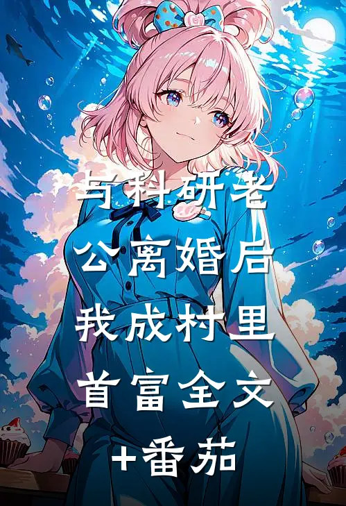 与科研老公离婚后，我成村里首富全文+番茄