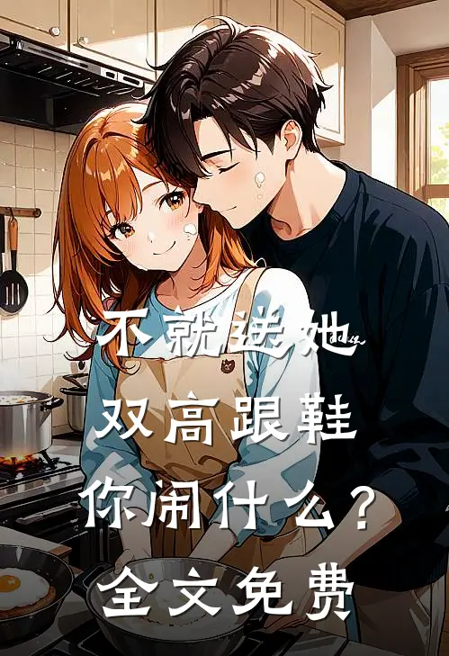 不就送她双高跟鞋，你闹什么？全文免费