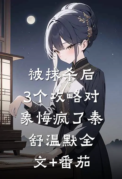 被抹杀后，3个攻略对象悔疯了秦舒温默全文+番茄