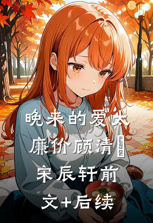 晚来的爱太廉价顾清玥宋辰轩前文+后续