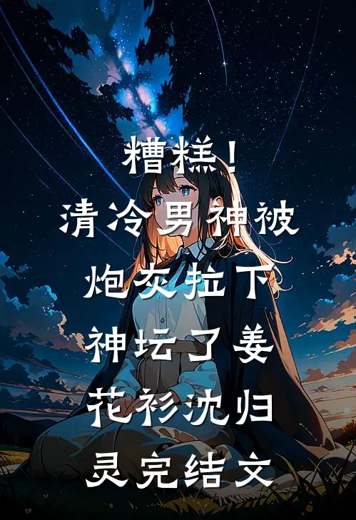 糟糕！清冷男神被炮灰拉下神坛了姜花衫沈归灵完结文
