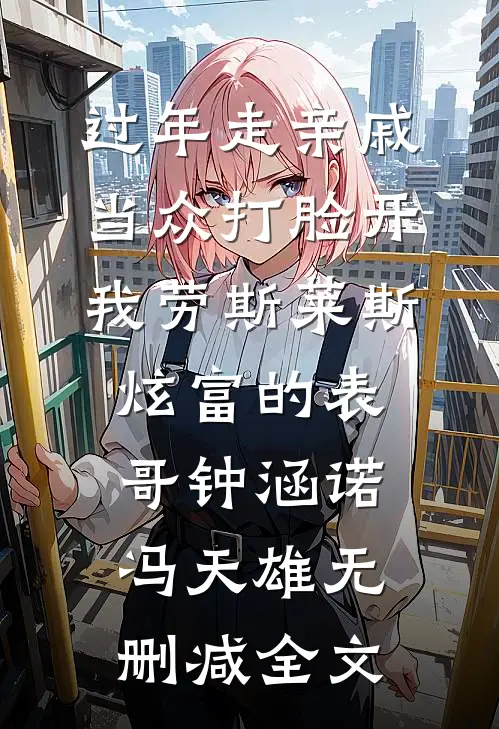 过年走亲戚，当众打脸开我劳斯莱斯炫富的表哥钟涵诺冯天雄无删减全文