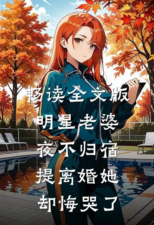 畅读全文版明星老婆夜不归宿，提离婚她却悔哭了