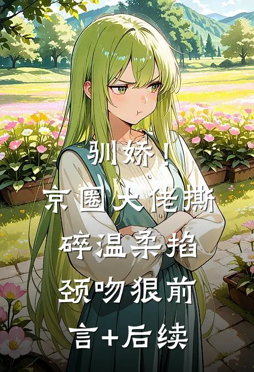 驯娇！京圈大佬撕碎温柔掐颈吻狠前言+后续