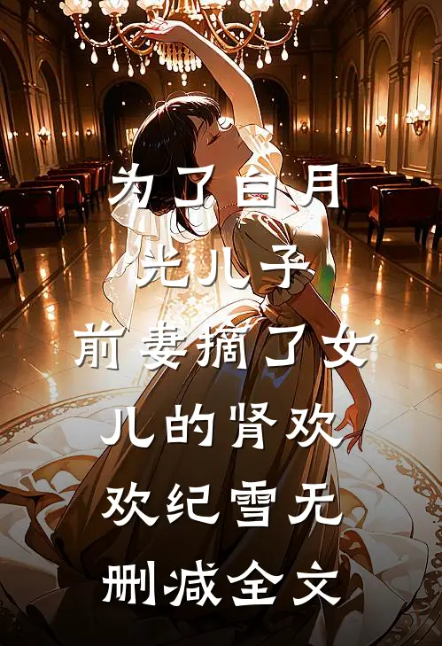 为了白月光儿子，前妻摘了女儿的肾欢欢纪雪无删减全文