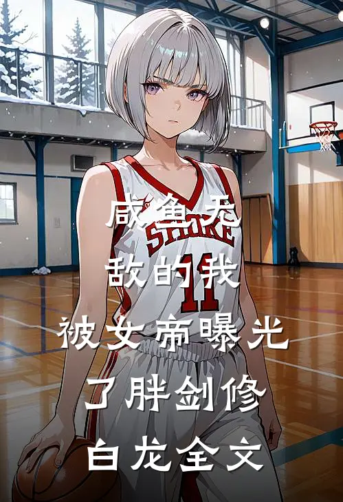 咸鱼无敌的我，被女帝曝光了胖剑修白龙全文