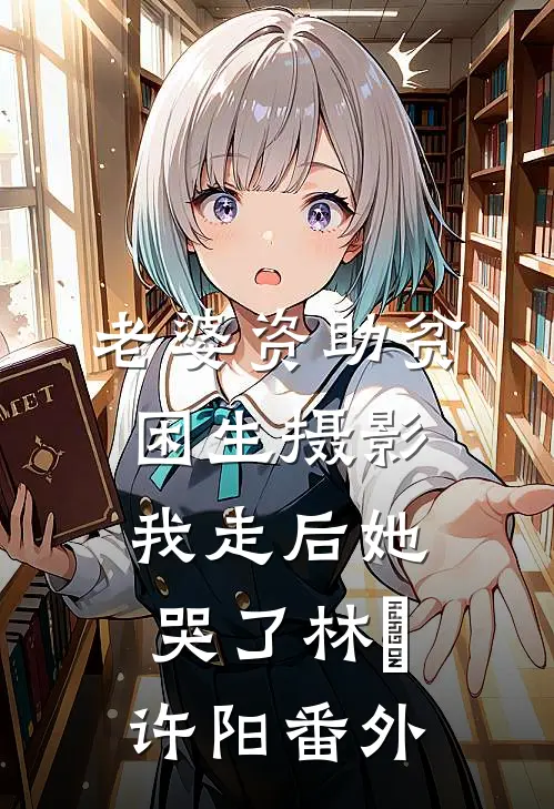 老婆资助贫困生摄影，我走后她哭了林玥许阳 番外