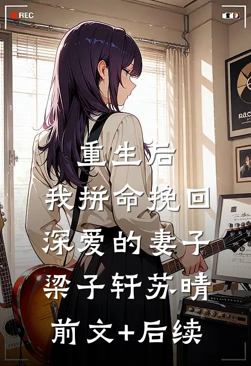 重生后，我拼命挽回深爱的妻子梁子轩苏晴前文+后续