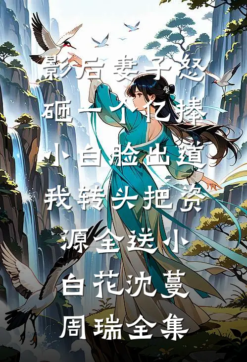 影后妻子怒砸一个亿捧小白脸出道，我转头把资源全送小白花沈蔓周瑞全集