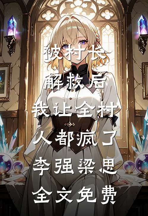 被村长解救后，我让全村人都疯了李强梁思全文免费