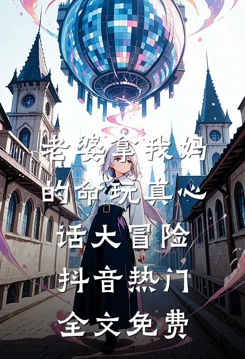 老婆拿我妈的命玩真心话大冒险抖音热门全文免费