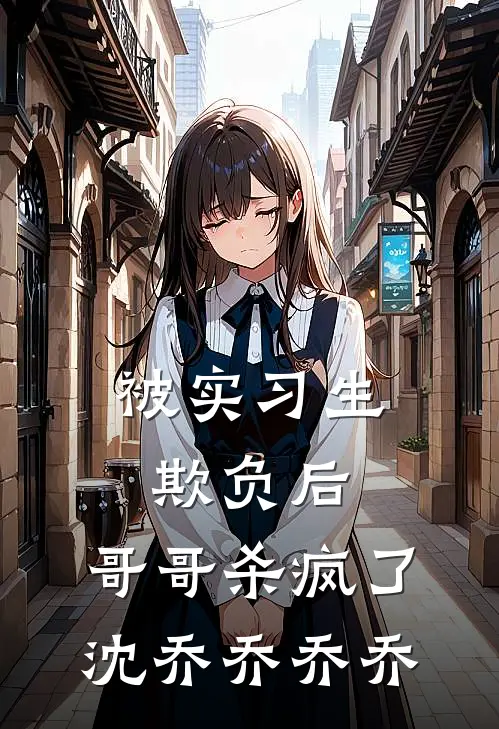 被实习生欺负后，哥哥杀疯了沈乔乔乔乔