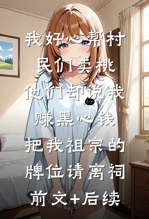 我好心帮村民们卖桃，他们却说我赚黑心钱，把我祖宗的牌位请离祠前文+后续