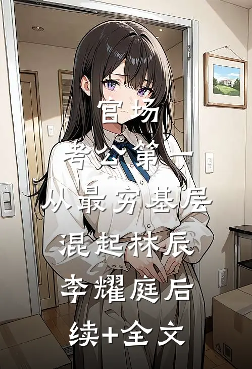 官场：考公第一，从最穷基层混起林辰李耀庭后续+全文