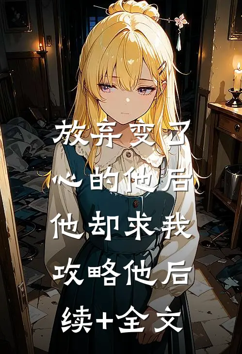 放弃变了心的他后，他却求我攻略他后续+全文