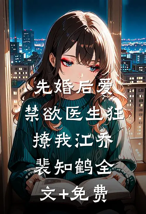 先婚后爱：禁欲医生狂撩我江乔裴知鹤全文+免费