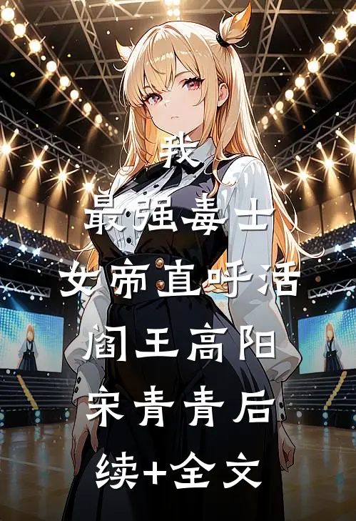 我，最强毒士，女帝直呼活阎王高阳宋青青后续+全文