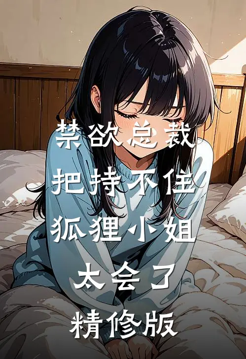 禁欲总裁把持不住，狐狸小姐太会了精修版